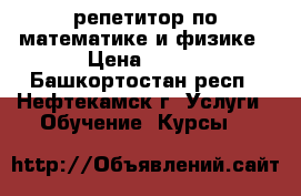 репетитор по математике и физике › Цена ­ 300 - Башкортостан респ., Нефтекамск г. Услуги » Обучение. Курсы   